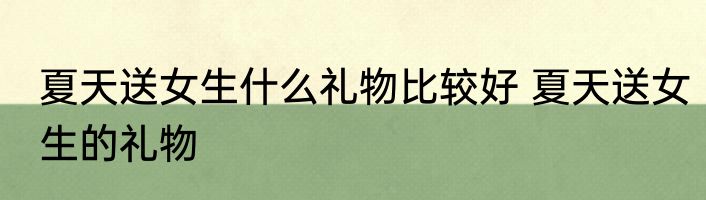 夏天送女生什么礼物比较好 夏天送女生的礼物