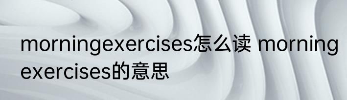 morningexercises怎么读 morningexercises的意思