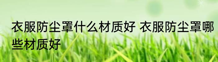 衣服防尘罩什么材质好 衣服防尘罩哪些材质好