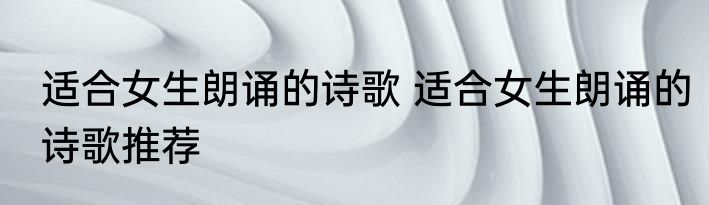 适合女生朗诵的诗歌 适合女生朗诵的诗歌推荐