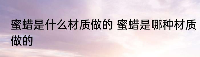 蜜蜡是什么材质做的 蜜蜡是哪种材质做的
