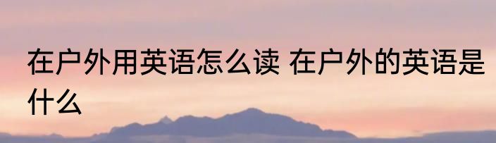 在户外用英语怎么读 在户外的英语是什么
