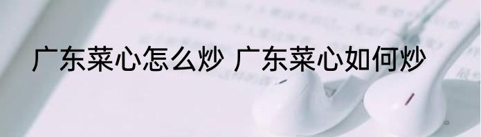 广东菜心怎么炒 广东菜心如何炒