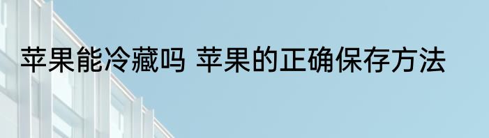 苹果能冷藏吗 苹果的正确保存方法