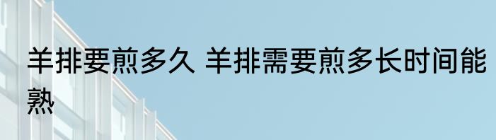 羊排要煎多久 羊排需要煎多长时间能熟