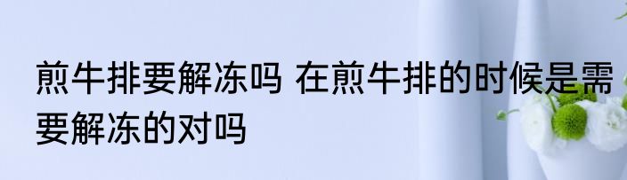 煎牛排要解冻吗 在煎牛排的时候是需要解冻的对吗