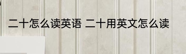 二十怎么读英语 二十用英文怎么读