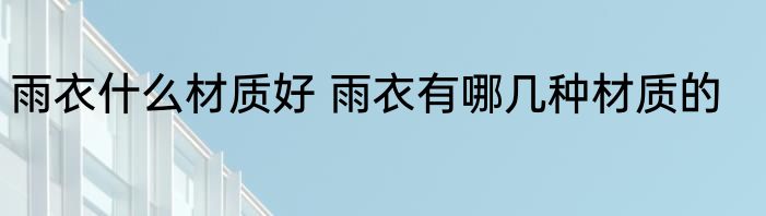 雨衣什么材质好 雨衣有哪几种材质的