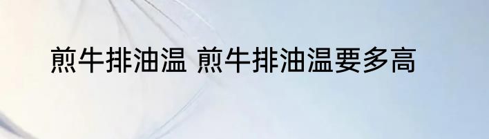 煎牛排油温 煎牛排油温要多高