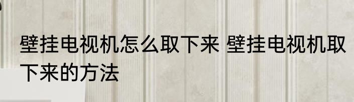壁挂电视机怎么取下来 壁挂电视机取下来的方法
