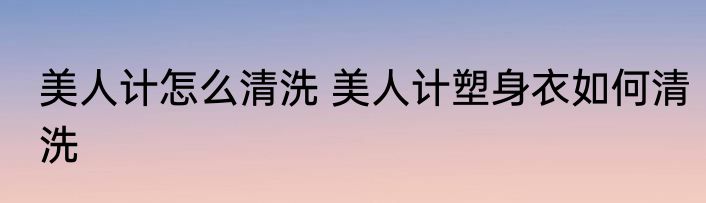 美人计怎么清洗 美人计塑身衣如何清洗