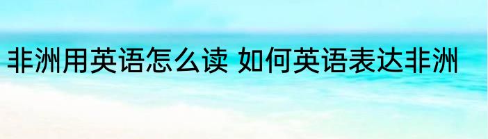 非洲用英语怎么读 如何英语表达非洲