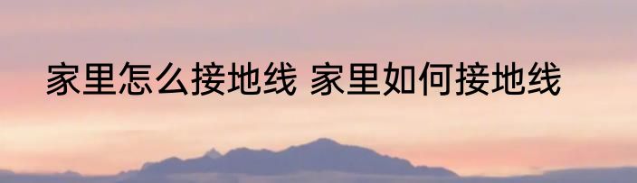 家里怎么接地线 家里如何接地线
