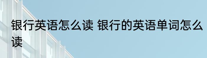 银行英语怎么读 银行的英语单词怎么读