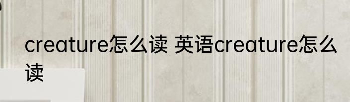 creature怎么读 英语creature怎么读
