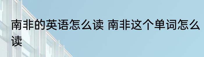 南非的英语怎么读 南非这个单词怎么读