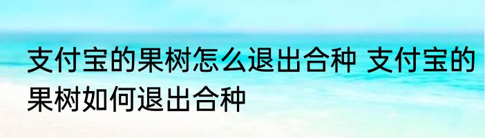支付宝的果树怎么退出合种 支付宝的果树如何退出合种