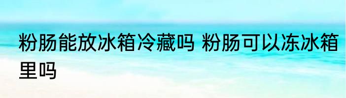 粉肠能放冰箱冷藏吗 粉肠可以冻冰箱里吗