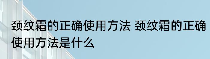 颈纹霜的正确使用方法 颈纹霜的正确使用方法是什么