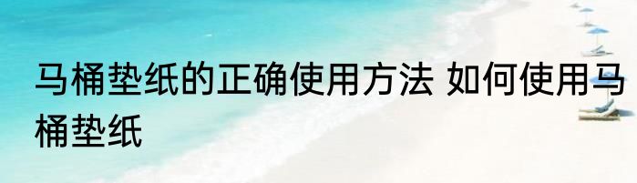 马桶垫纸的正确使用方法 如何使用马桶垫纸