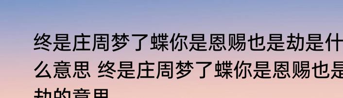 终是庄周梦了蝶你是恩赐也是劫是什么意思 终是庄周梦了蝶你是恩赐也是劫的意思