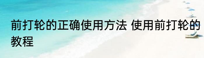 前打轮的正确使用方法 使用前打轮的教程