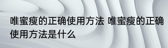 唯蜜瘦的正确使用方法 唯蜜瘦的正确使用方法是什么