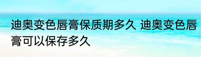 迪奥变色唇膏保质期多久 迪奥变色唇膏可以保存多久