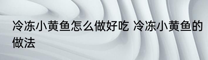 冷冻小黄鱼怎么做好吃 冷冻小黄鱼的做法