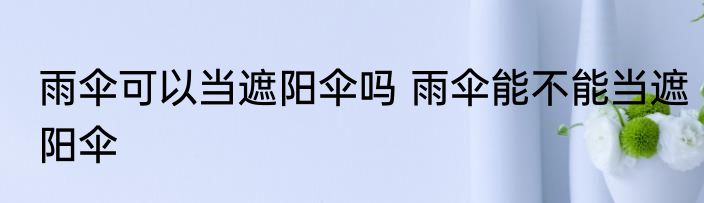 雨伞可以当遮阳伞吗 雨伞能不能当遮阳伞