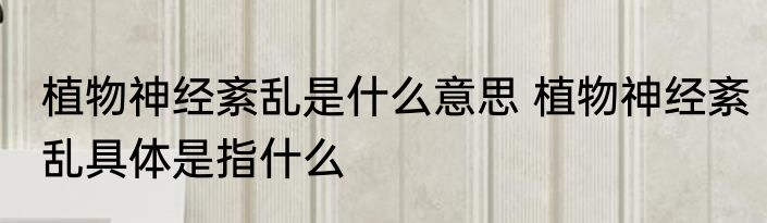 植物神经紊乱是什么意思 植物神经紊乱具体是指什么