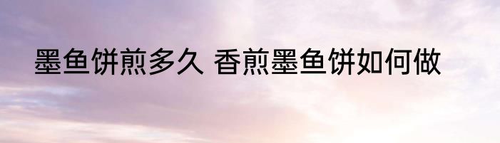 墨鱼饼煎多久 香煎墨鱼饼如何做