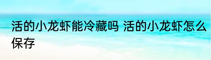 活的小龙虾能冷藏吗 活的小龙虾怎么保存