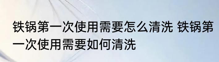 铁锅第一次使用需要怎么清洗 铁锅第一次使用需要如何清洗