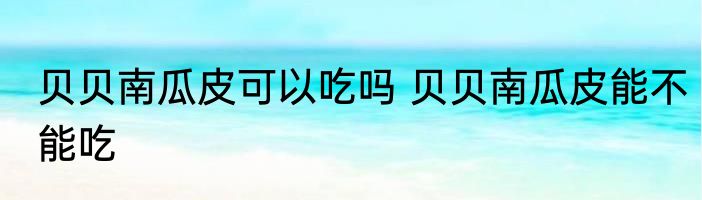 贝贝南瓜皮可以吃吗 贝贝南瓜皮能不能吃