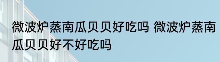 微波炉蒸南瓜贝贝好吃吗 微波炉蒸南瓜贝贝好不好吃吗