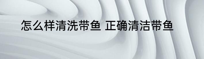 怎么样清洗带鱼 正确清洁带鱼
