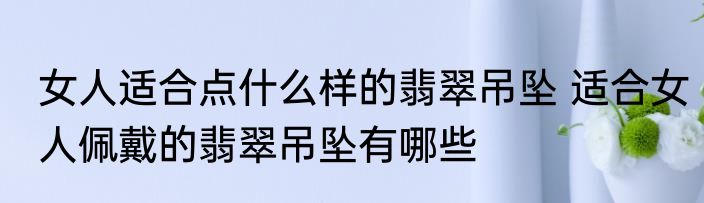 女人适合点什么样的翡翠吊坠 适合女人佩戴的翡翠吊坠有哪些