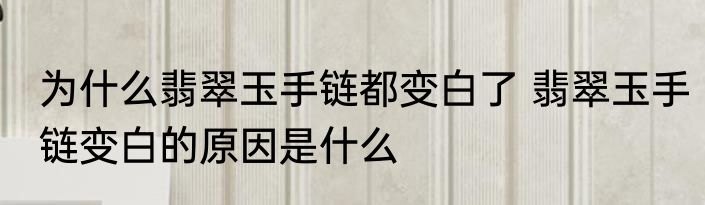 为什么翡翠玉手链都变白了 翡翠玉手链变白的原因是什么