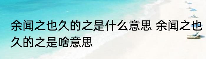 余闻之也久的之是什么意思 余闻之也久的之是啥意思