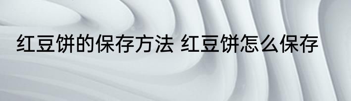 红豆饼的保存方法 红豆饼怎么保存