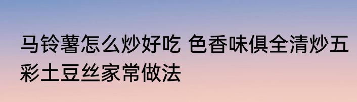 马铃薯怎么炒好吃 色香味俱全清炒五彩土豆丝家常做法