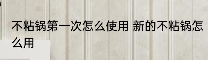 不粘锅第一次怎么使用 新的不粘锅怎么用