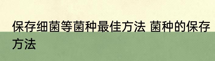 保存细菌等菌种最佳方法 菌种的保存方法