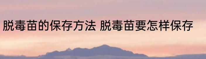 脱毒苗的保存方法 脱毒苗要怎样保存