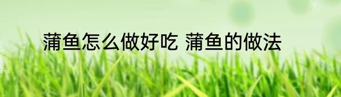 蒲鱼怎么做好吃 蒲鱼的做法