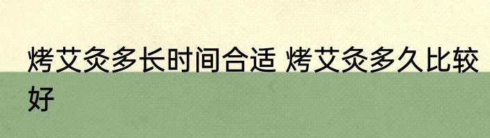 烤艾灸多长时间合适 烤艾灸多久比较好