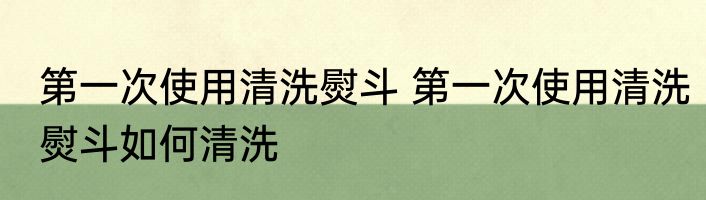 第一次使用清洗熨斗 第一次使用清洗熨斗如何清洗