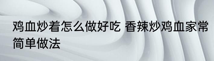 鸡血炒着怎么做好吃 香辣炒鸡血家常简单做法