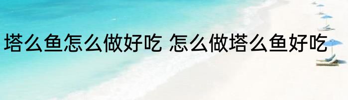 塔么鱼怎么做好吃 怎么做塔么鱼好吃